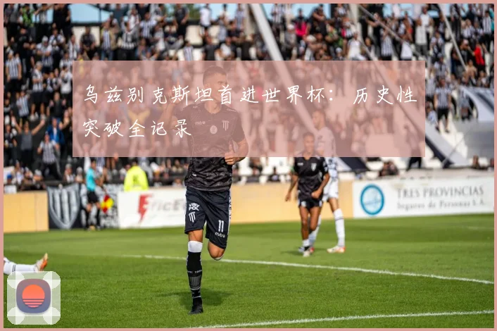 乌兹别克斯坦首进世界杯：历史性突破全记录