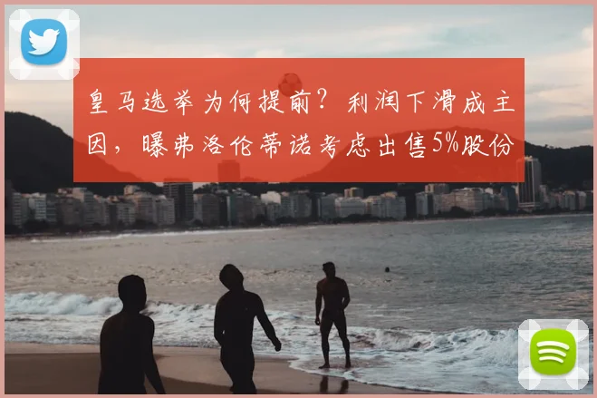 皇马选举为何提前？利润下滑成主因，曝弗洛伦蒂诺考虑出售5%股份
