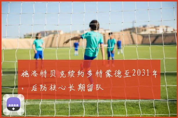 施洛特贝克续约多特蒙德至2031年，后防核心长期留队
