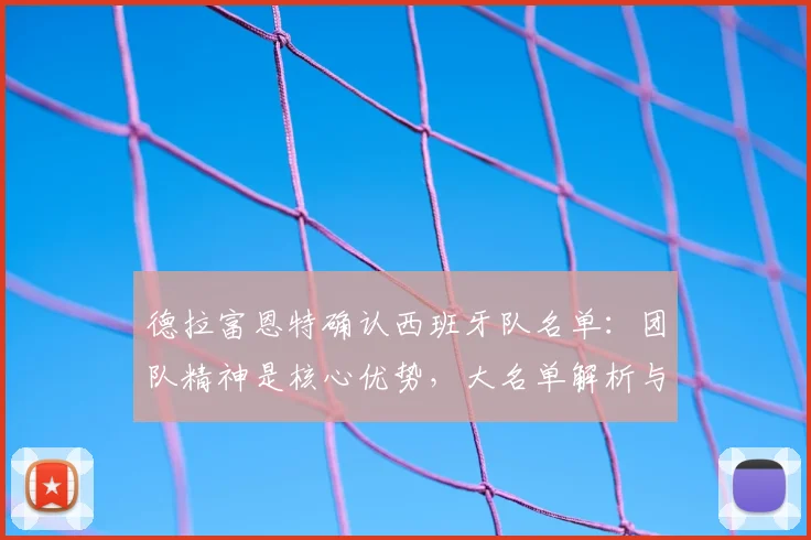 德拉富恩特确认西班牙队名单：团队精神是核心优势，大名单解析与战术展望