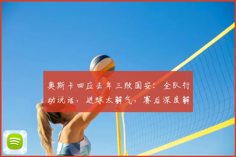 奥斯卡回应去年三败国安：全队行动说话，进球太解气，赛后深度解析