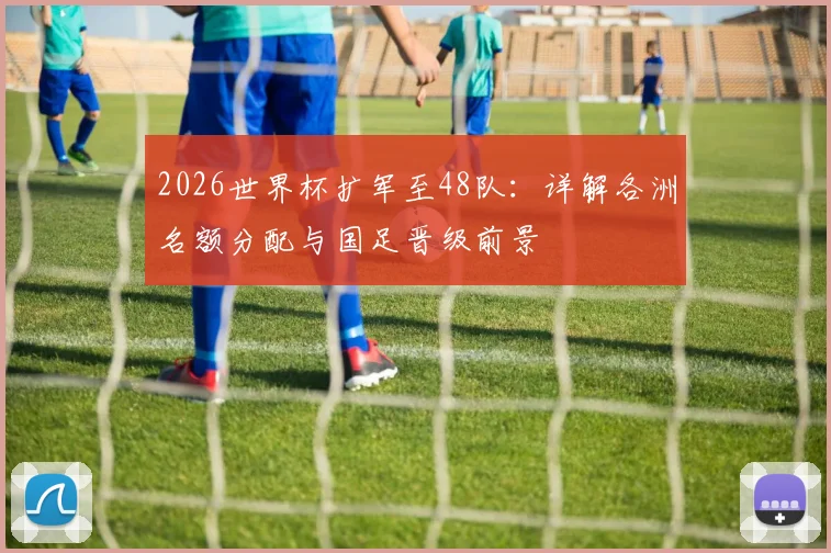 2026世界杯扩军至48队：详解各洲名额分配与国足晋级前景