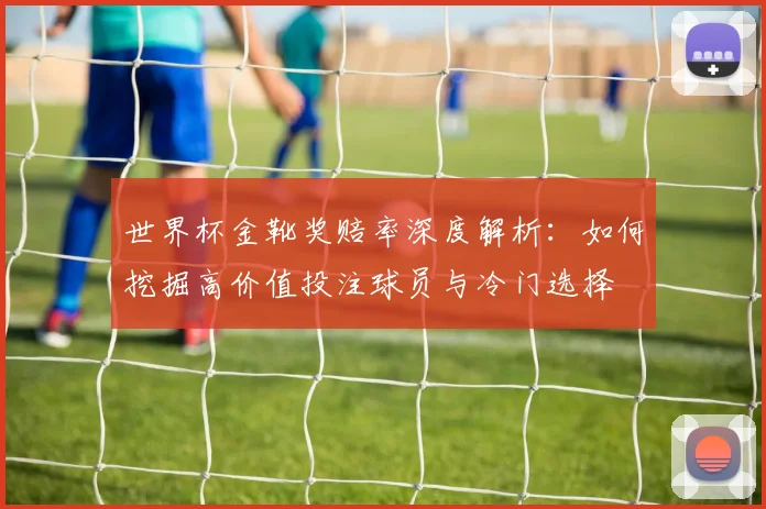 世界杯金靴奖赔率深度解析：如何挖掘高价值投注球员与冷门选择