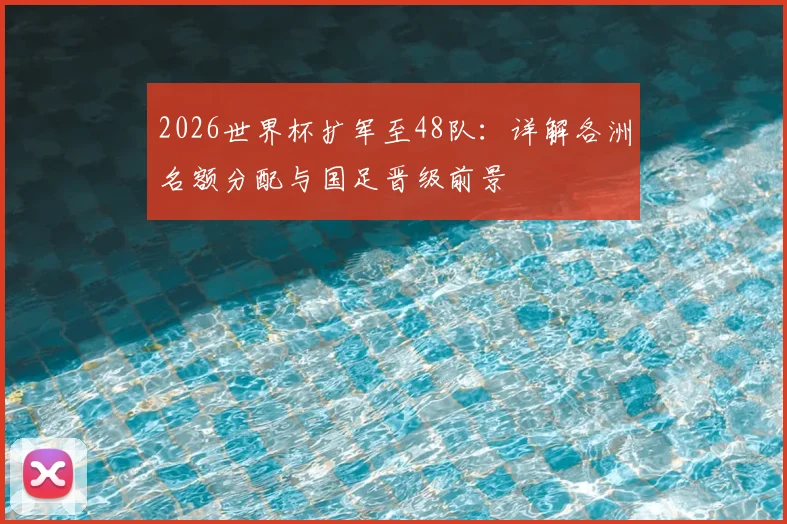 2026世界杯扩军至48队：详解各洲名额分配与国足晋级前景