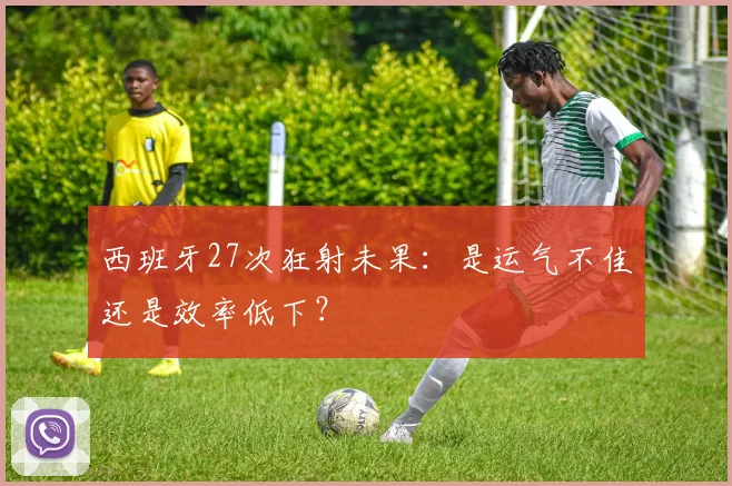 西班牙27次狂射未果：是运气不佳还是效率低下？