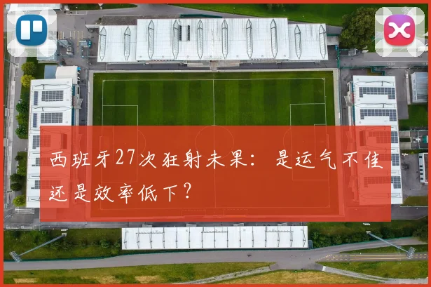 西班牙27次狂射未果：是运气不佳还是效率低下？
