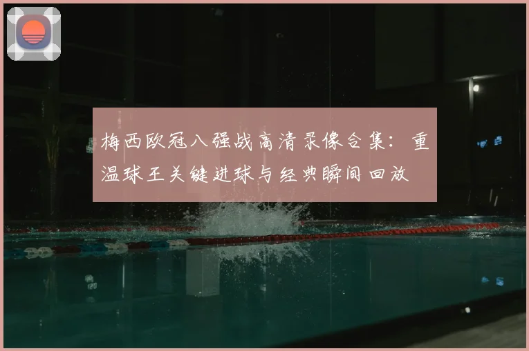梅西欧冠八强战高清录像合集：重温球王关键进球与经典瞬间回放