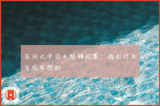 亚洲大学羽毛球锦标赛：精彩对决与冠军预测