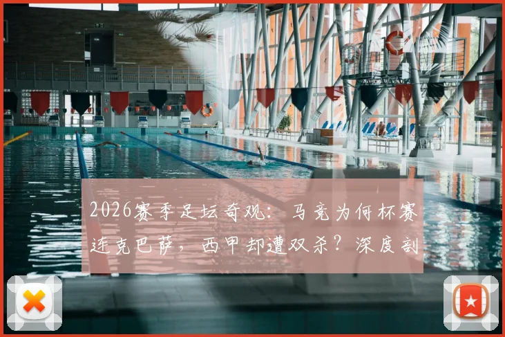 2026赛季足坛奇观：马竞为何杯赛连克巴萨，西甲却遭双杀？深度剖析床单军团战术之谜