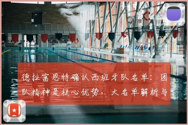 德拉富恩特确认西班牙队名单：团队精神是核心优势，大名单解析与战术展望