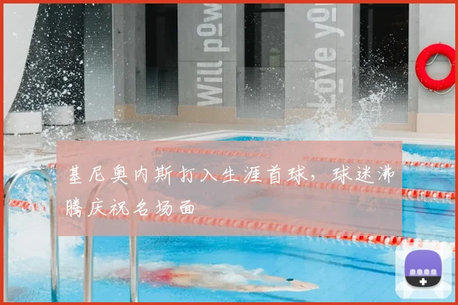 基尼奥内斯打入生涯首球，球迷沸腾庆祝名场面
