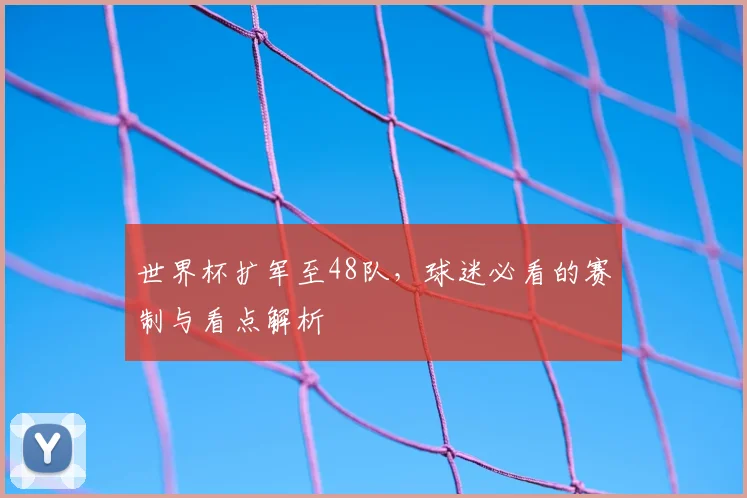世界杯扩军至48队，球迷必看的赛制与看点解析