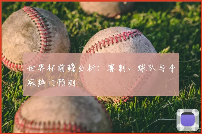 世界杯前瞻分析：赛制、球队与夺冠热门预测