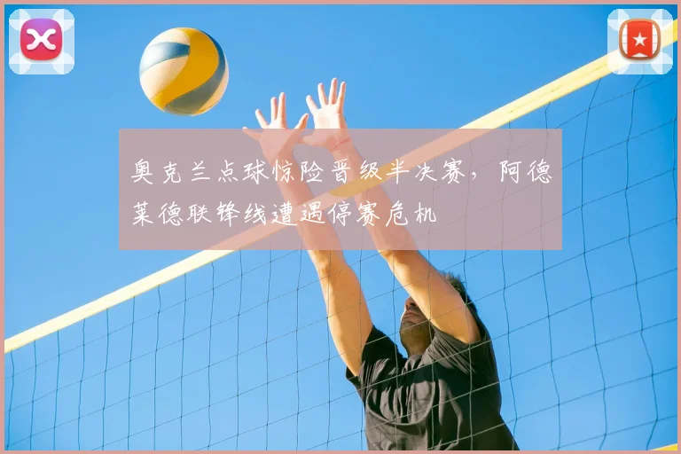奥克兰点球惊险晋级半决赛，阿德莱德联锋线遭遇停赛危机