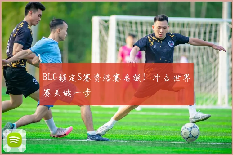 BLG锁定S赛资格赛名额!冲击世界赛关键一步