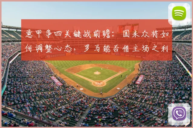意甲争四关键战前瞻：国米众将如何调整心态，罗马能否借主场之利抢占先机？