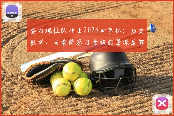 委内瑞拉队冲击2026世界杯：历史教训、当前阵容与晋级前景深度解析