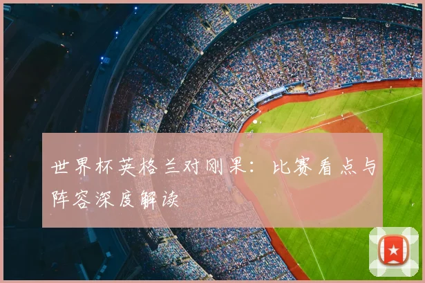 世界杯英格兰对刚果：比赛看点与阵容深度解读