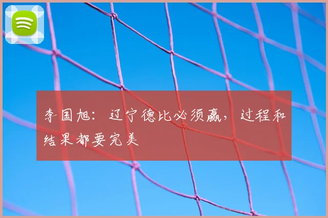 李国旭：辽宁德比必须赢，过程和结果都要完美