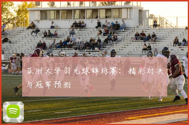 亚洲大学羽毛球锦标赛：精彩对决与冠军预测