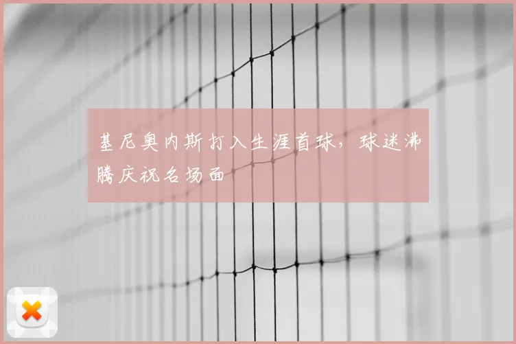 基尼奥内斯打入生涯首球，球迷沸腾庆祝名场面