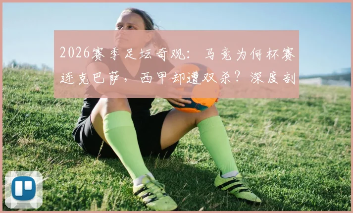 2026赛季足坛奇观：马竞为何杯赛连克巴萨，西甲却遭双杀？深度剖析床单军团战术之谜
